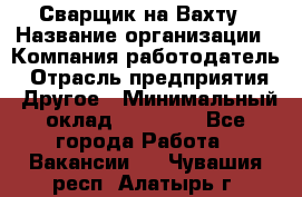 Сварщик на Вахту › Название организации ­ Компания-работодатель › Отрасль предприятия ­ Другое › Минимальный оклад ­ 55 000 - Все города Работа » Вакансии   . Чувашия респ.,Алатырь г.